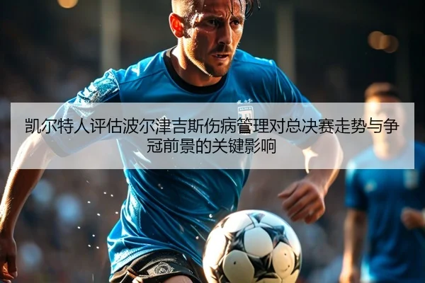 凯尔特人评估波尔津吉斯伤病管理对总决赛走势与争冠前景的关键影响