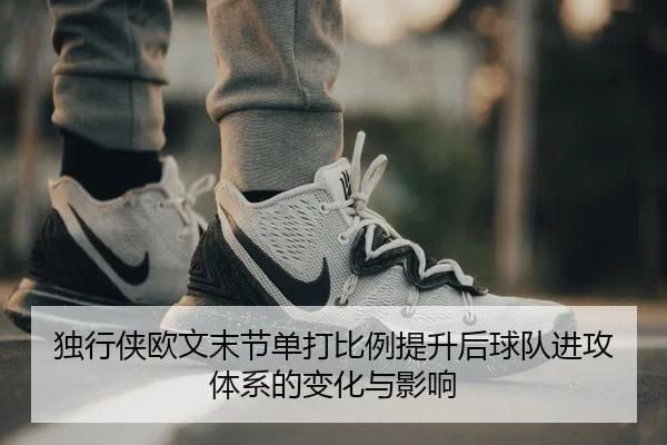 独行侠欧文末节单打比例提升后球队进攻体系的变化与影响