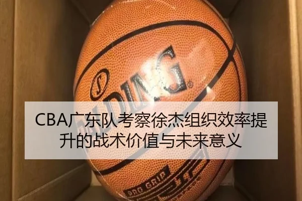 CBA广东队考察徐杰组织效率提升的战术价值与未来意义