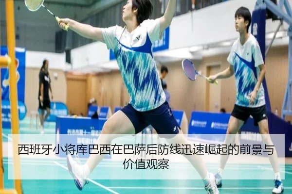 西班牙小将库巴西在巴萨后防线迅速崛起的前景与价值观察