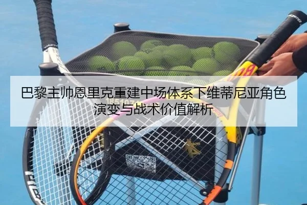 巴黎主帅恩里克重建中场体系下维蒂尼亚角色演变与战术价值解析